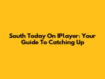 South Today On IPlayer: Your Guide To Catching Up