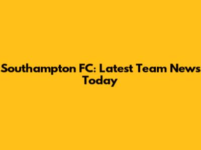 Southampton FC: Latest Team News Today