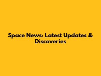 Space News: Latest Updates & Discoveries