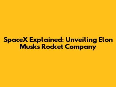 SpaceX Explained: Unveiling Elon Musk's Rocket Company