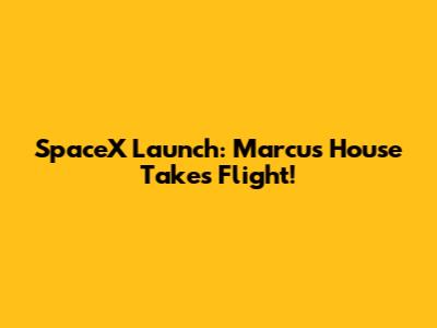SpaceX Launch: Marcus House Takes Flight!