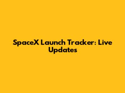 SpaceX Launch Tracker: Live Updates