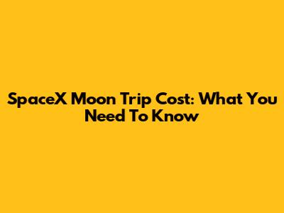 SpaceX Moon Trip Cost: What You Need To Know