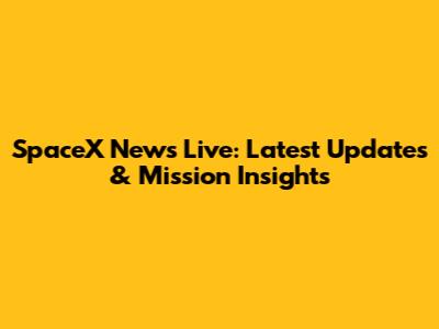 SpaceX News Live: Latest Updates & Mission Insights