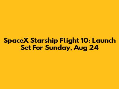 SpaceX Starship Flight 10: Launch Set For Sunday, Aug 24
