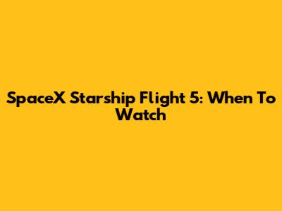 SpaceX Starship Flight 5: When To Watch