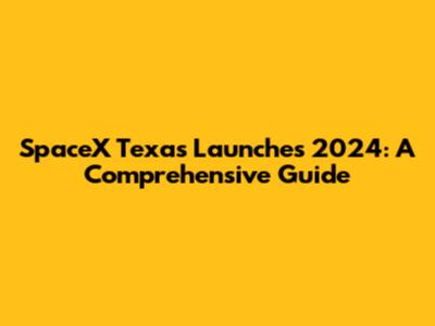 SpaceX Texas Launches 2024: A Comprehensive Guide