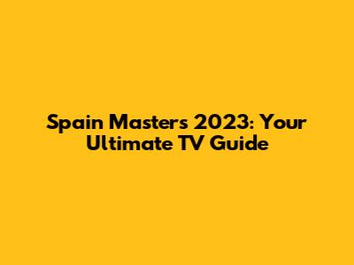 Spain Masters 2023: Your Ultimate TV Guide