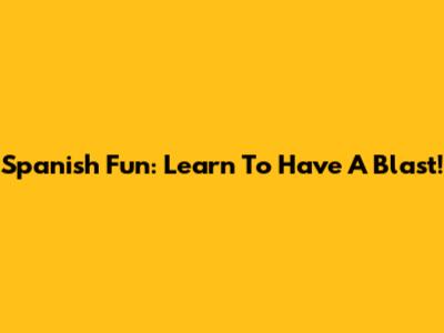 Spanish Fun: Learn To Have A Blast!