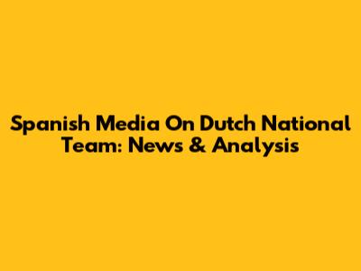 Spanish Media On Dutch National Team: News & Analysis