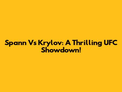 Spann Vs Krylov: A Thrilling UFC Showdown!