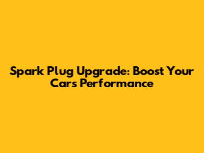 Spark Plug Upgrade: Boost Your Car's Performance