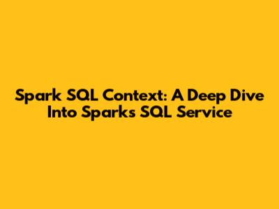 Spark SQL Context: A Deep Dive Into Spark's SQL Service