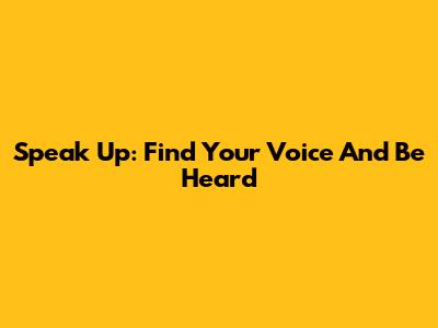 Speak Up: Find Your Voice And Be Heard