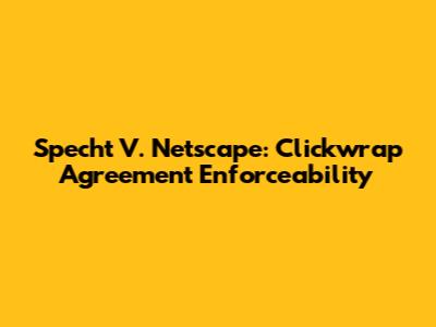 Specht V. Netscape: Clickwrap Agreement Enforceability