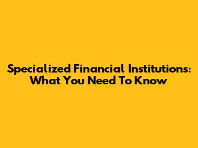Specialized Financial Institutions: What You Need To Know