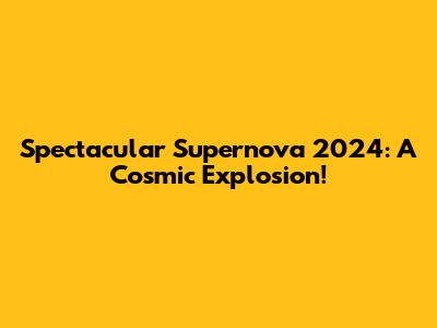 Spectacular Supernova 2024: A Cosmic Explosion!
