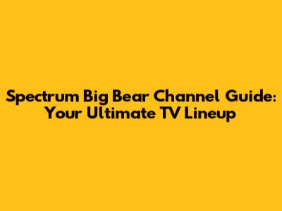 Spectrum Big Bear Channel Guide: Your Ultimate TV Lineup