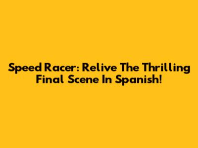 Speed Racer: Relive The Thrilling Final Scene In Spanish!