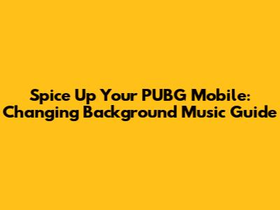 Spice Up Your PUBG Mobile: Changing Background Music Guide