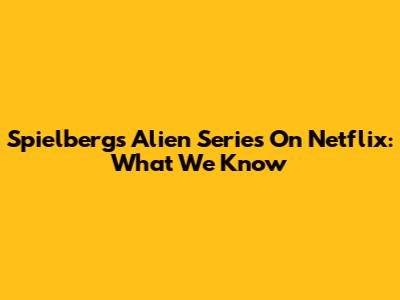 Spielberg's Alien Series On Netflix: What We Know