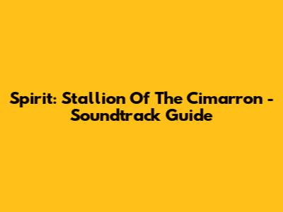 Spirit: Stallion Of The Cimarron - Soundtrack Guide