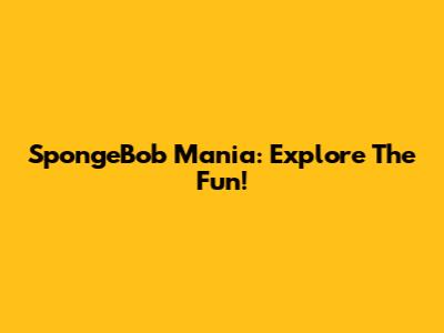 SpongeBob Mania: Explore The Fun!