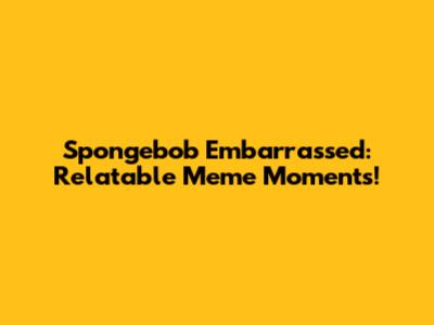 Spongebob Embarrassed: Relatable Meme Moments!