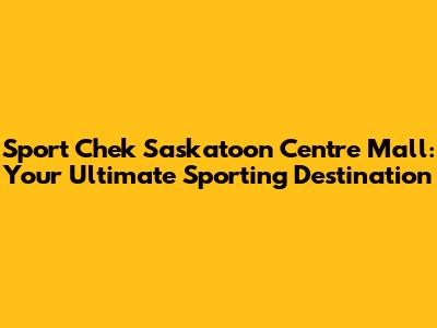 Sport Chek Saskatoon Centre Mall: Your Ultimate Sporting Destination