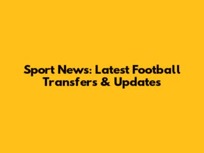 Sport News: Latest Football Transfers & Updates
