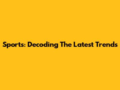 Sports: Decoding The Latest Trends