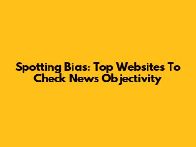 Spotting Bias: Top Websites To Check News Objectivity