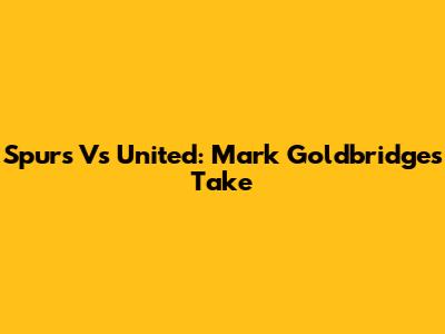 Spurs Vs United: Mark Goldbridge's Take