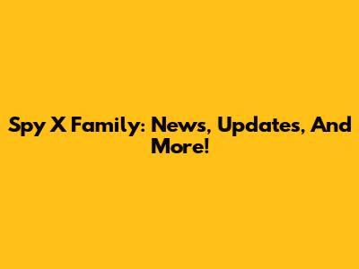 Spy X Family: News, Updates, And More!