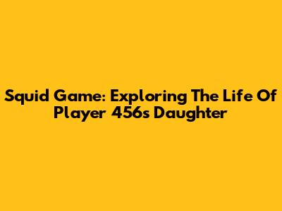 Squid Game: Exploring The Life Of Player 456's Daughter