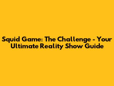 Squid Game: The Challenge - Your Ultimate Reality Show Guide