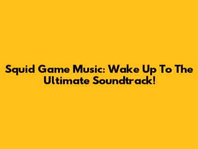Squid Game Music: Wake Up To The Ultimate Soundtrack!