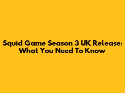 Squid Game Season 3 UK Release: What You Need To Know
