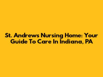 St. Andrews Nursing Home: Your Guide To Care In Indiana, PA