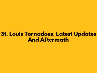 St. Louis Tornadoes: Latest Updates And Aftermath