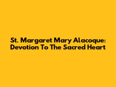 St. Margaret Mary Alacoque: Devotion To The Sacred Heart