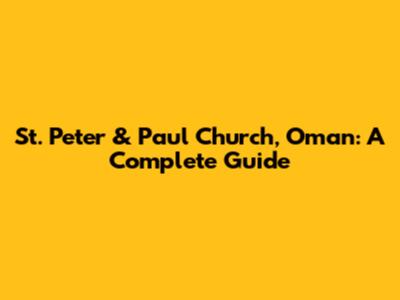 St. Peter & Paul Church, Oman: A Complete Guide