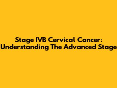 Stage IVB Cervical Cancer: Understanding The Advanced Stage