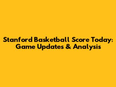 Stanford Basketball Score Today: Game Updates & Analysis