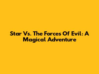 Star Vs. The Forces Of Evil: A Magical Adventure