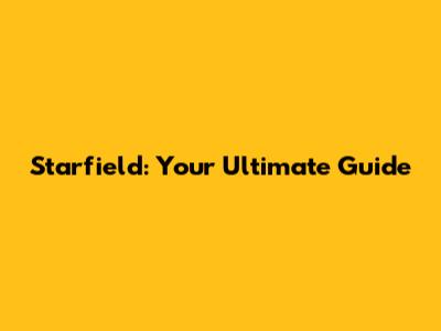 Starfield: Your Ultimate Guide