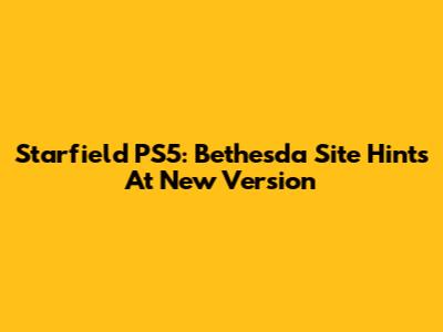 Starfield PS5: Bethesda Site Hints At New Version