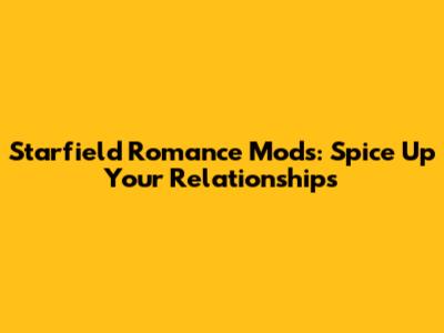 Starfield Romance Mods: Spice Up Your Relationships