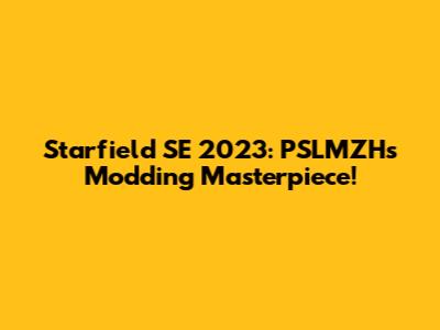 Starfield SE 2023: PSLMZH's Modding Masterpiece!