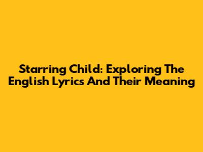 Starring Child: Exploring The English Lyrics And Their Meaning